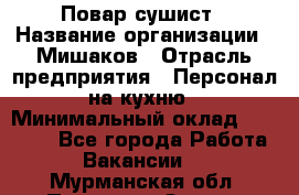 Повар-сушист › Название организации ­ Мишаков › Отрасль предприятия ­ Персонал на кухню › Минимальный оклад ­ 35 000 - Все города Работа » Вакансии   . Мурманская обл.,Полярные Зори г.